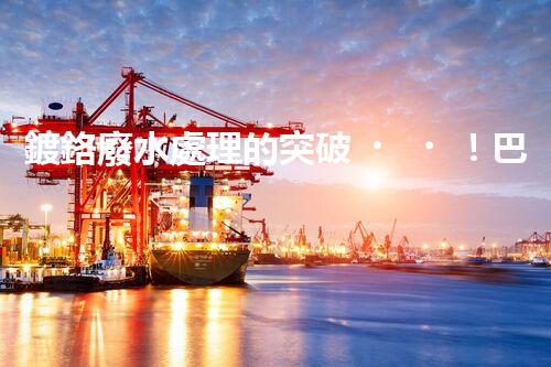 鍍鉻廢水處理的突破！巴洛仕技術(shù)讓排放清零？